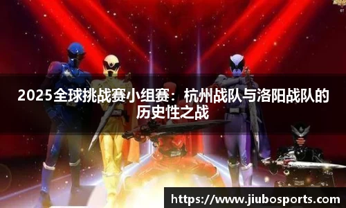 2025全球挑战赛小组赛：杭州战队与洛阳战队的历史性之战